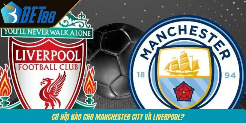 Cơ hội nào cho Manchester City và Liverpool? 
