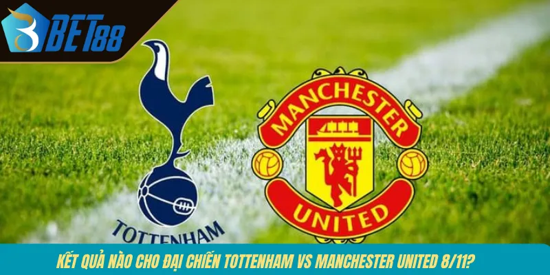 Kết quả nào cho đại chiến Tottenham vs Manchester United 8/11?