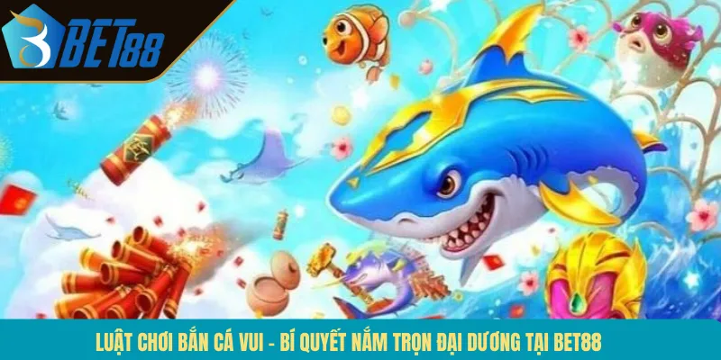 Luật Chơi Bắn Cá Vui – Bí Quyết Nắm Trọn Đại Dương Tại BET88
