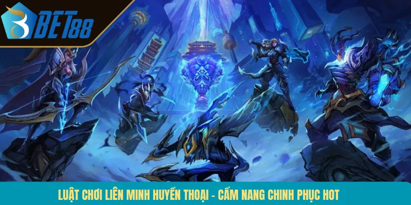 Luật Chơi Liên Minh Huyền Thoại – Cẩm Nang Chinh Phục Hot