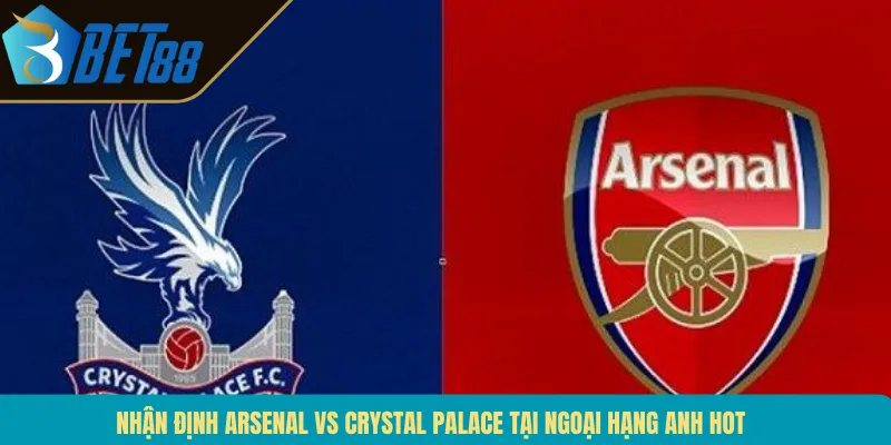 Nhận Định Arsenal Vs Crystal Palace Tại Ngoại Hạng Anh Hot