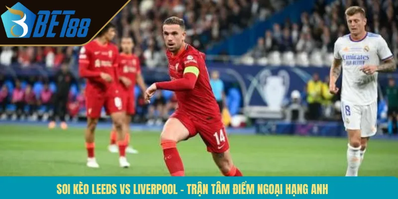 Soi Kèo Leeds Vs Liverpool – Trận Tâm Điểm Ngoại Hạng Anh
