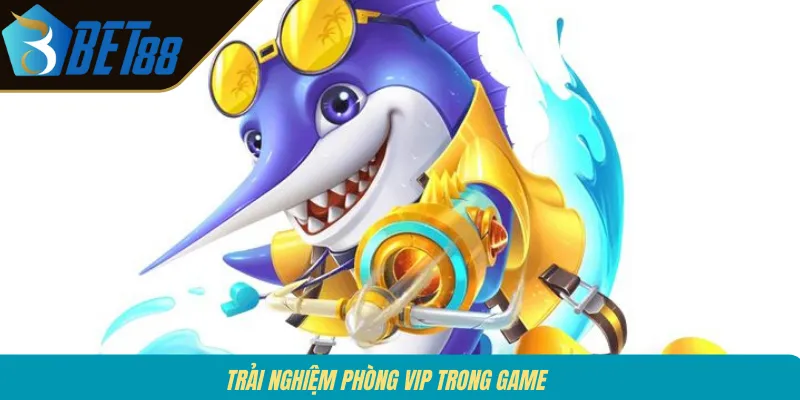 Trải nghiệm phòng VIP trong game 