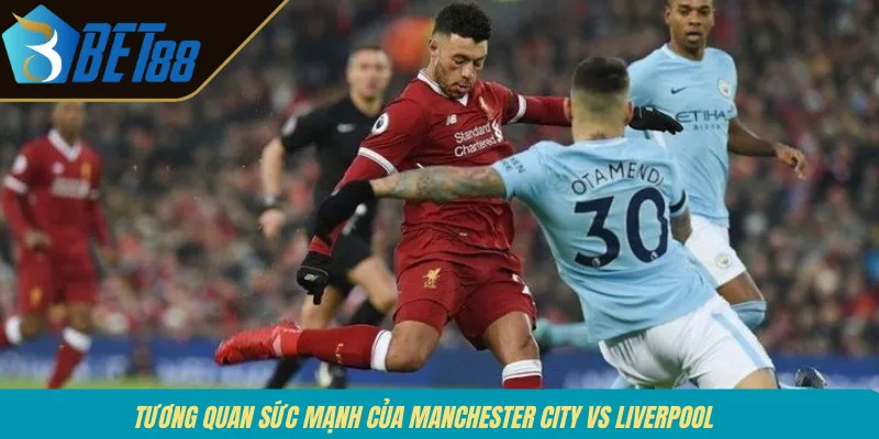 Tương quan sức mạnh của Manchester City vs Liverpool