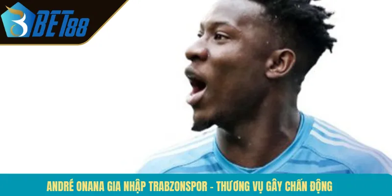 André Onana Gia Nhập Trabzonspor – Thương Vụ Gây Chấn Động