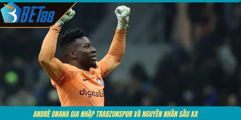 André Onana gia nhập Trabzonspor và nguyên nhân sâu xa