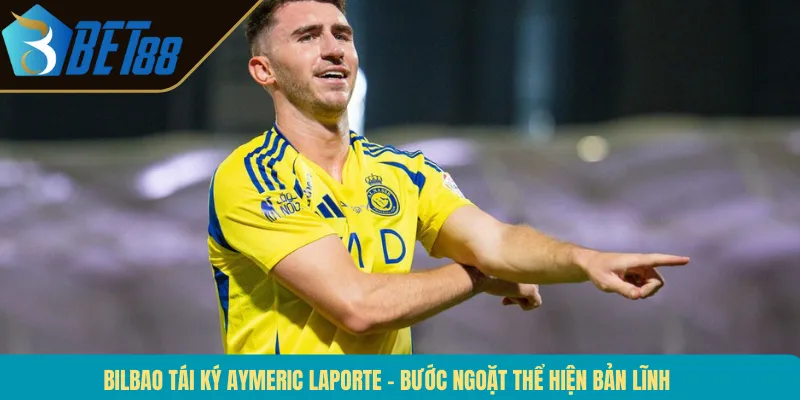 Bilbao Tái Ký Aymeric Laporte – Bước Ngoặt Thể Hiện Bản Lĩnh