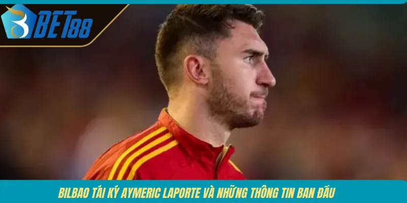 Bilbao tái ký Aymeric Laporte và những thông tin ban đầu 