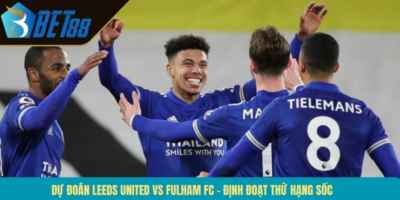 Dự Đoán Leeds United Vs Fulham FC – Định Đoạt Thứ Hạng Sốc