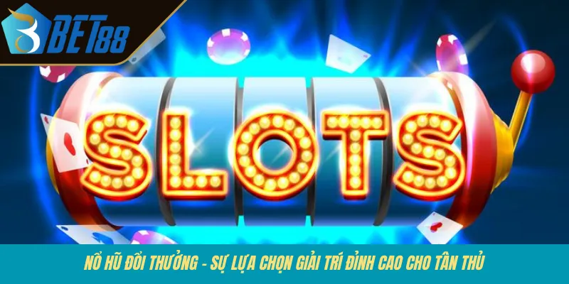 Nổ hũ đổi thưởng - Sự lựa chọn giải trí đỉnh cao cho tân thủ 