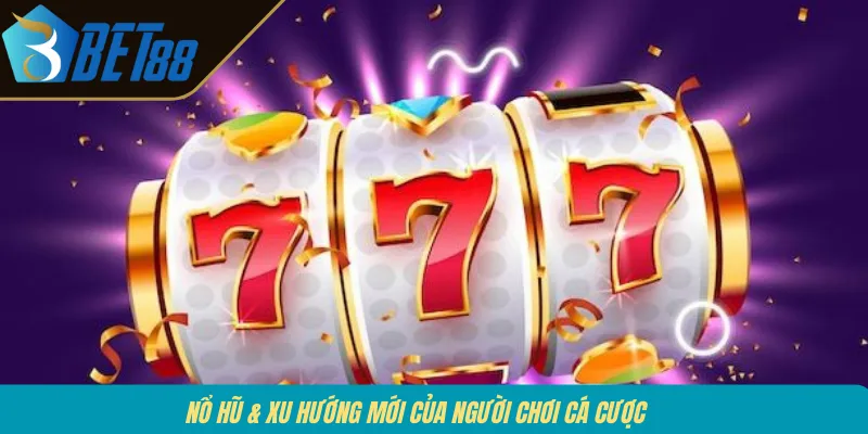 Nổ hũ & xu hướng mới của người chơi cá cược