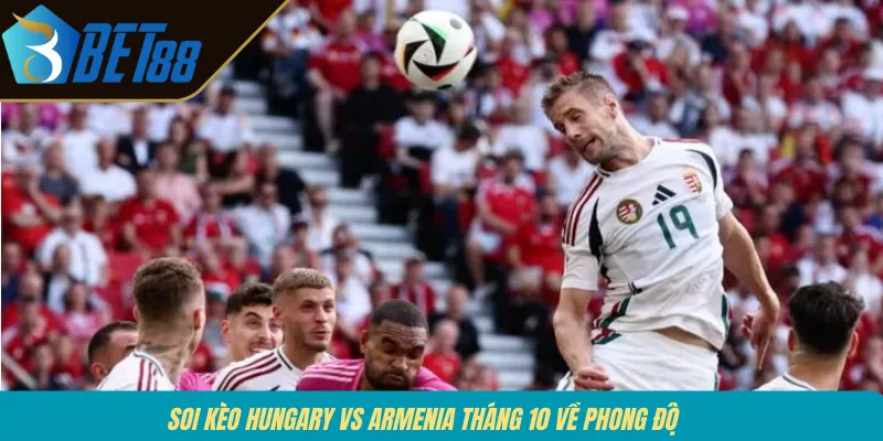 Soi kèo Hungary vs Armenia tháng 10 về phong độ 