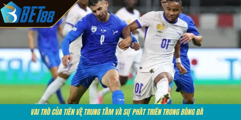 Vai trò của tiền vệ trung tâm và sự phát triển trong bóng đá 